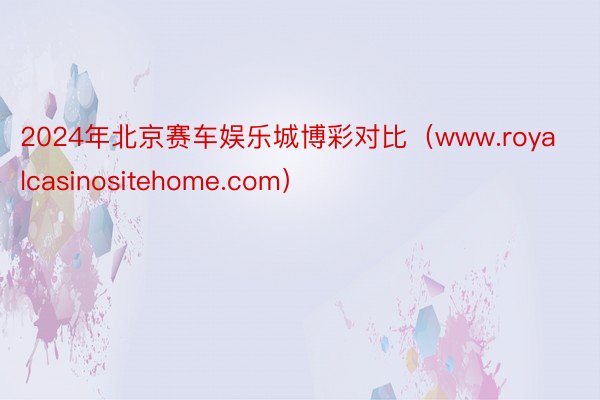 2024年北京赛车娱乐城博彩对比（www.royalcasinositehome.com）
