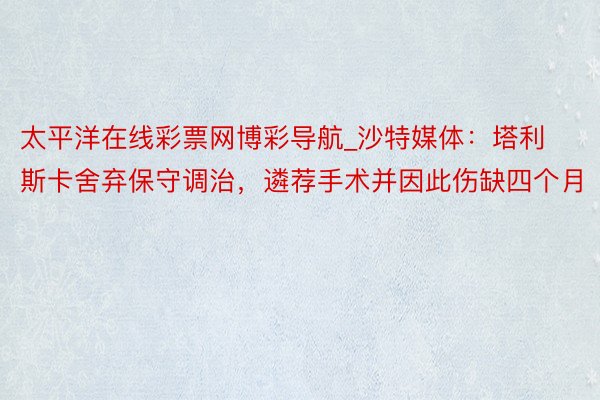 太平洋在线彩票网博彩导航_沙特媒体：塔利斯卡舍弃保守调治，遴荐手术并因此伤缺四个月