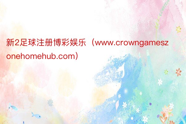 新2足球注册博彩娱乐（www.crowngameszonehomehub.com）