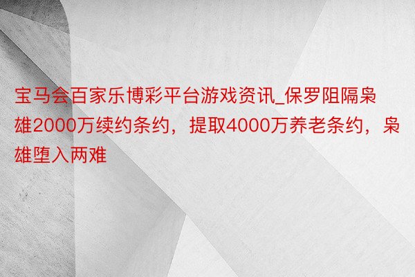 宝马会百家乐博彩平台游戏资讯_保罗阻隔枭雄2000万续约条约，提取4000万养老条约，枭雄堕入两难