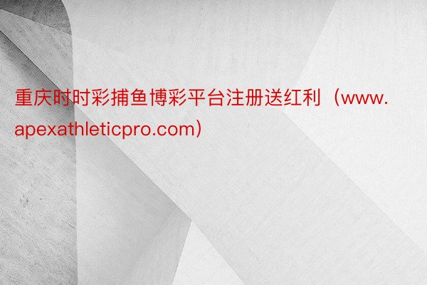 重庆时时彩捕鱼博彩平台注册送红利（www.apexathleticpro.com）
