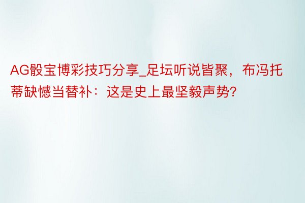 AG骰宝博彩技巧分享_足坛听说皆聚，布冯托蒂缺憾当替补：这是史上最坚毅声势？