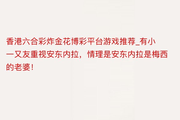 香港六合彩炸金花博彩平台游戏推荐_有小一又友重视安东内拉，情理是安东内拉是梅西的老婆！