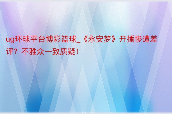 ug环球平台博彩篮球_《永安梦》开播惨遭差评？不雅众一致质疑！