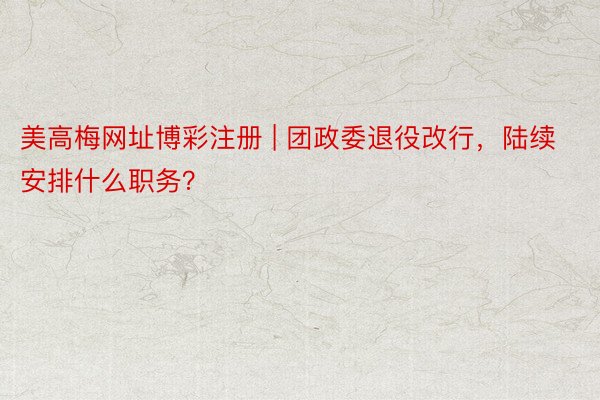 美高梅网址博彩注册 | 团政委退役改行，陆续安排什么职务？