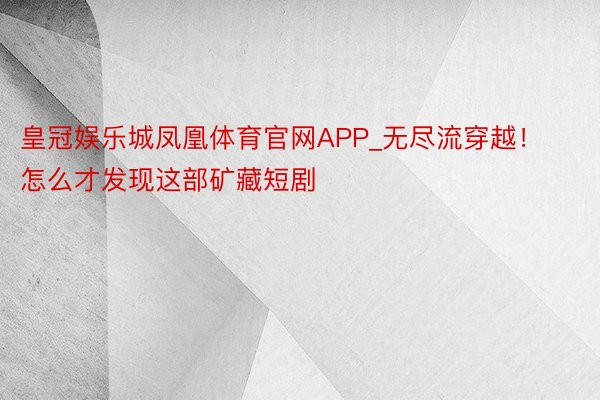 皇冠娱乐城凤凰体育官网APP_无尽流穿越！怎么才发现这部矿藏短剧
