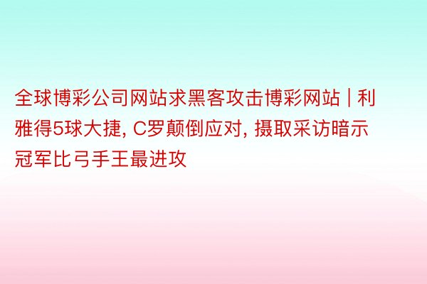 全球博彩公司网站求黑客攻击博彩网站 | 利雅得5球大捷, C罗颠倒应对, 摄取采访暗示冠军比弓手王最进攻