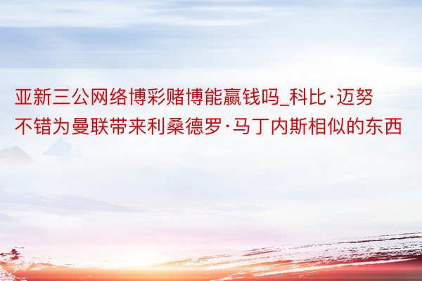 亚新三公网络博彩赌博能赢钱吗_科比·迈努不错为曼联带来利桑德罗·马丁内斯相似的东西