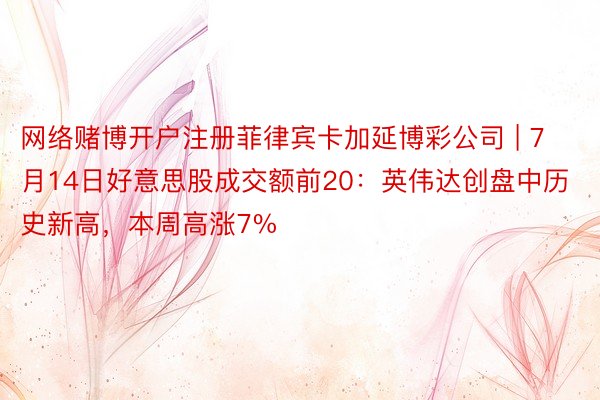 网络赌博开户注册菲律宾卡加延博彩公司 | 7月14日好意思股成交额前20：英伟达创盘中历史新高，本周高涨7%