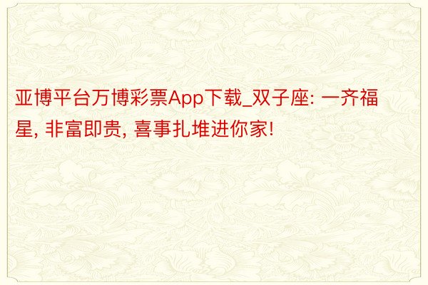 亚博平台万博彩票App下载_双子座: 一齐福星, 非富即贵, 喜事扎堆进你家!