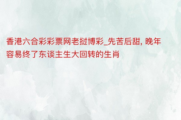 香港六合彩彩票网老挝博彩_先苦后甜, 晚年容易终了东谈主生大回转的生肖