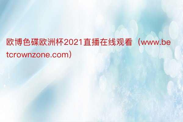 欧博色碟欧洲杯2021直播在线观看（www.betcrownzone.com）