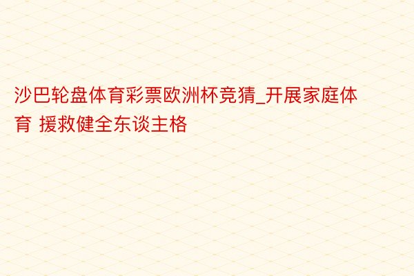 沙巴轮盘体育彩票欧洲杯竞猜_开展家庭体育 援救健全东谈主格