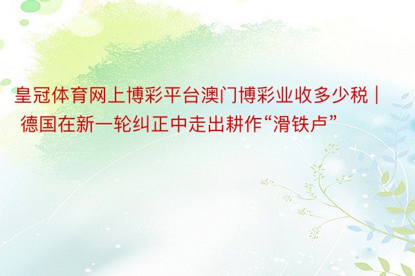 皇冠体育网上博彩平台澳门博彩业收多少税 | 德国在新一轮纠正中走出耕作“滑铁卢”