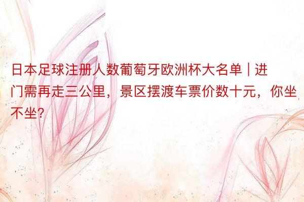 日本足球注册人数葡萄牙欧洲杯大名单 | 进门需再走三公里，景区摆渡车票价数十元，你坐不坐？