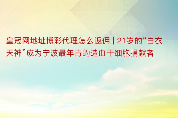 皇冠网地址博彩代理怎么返佣 | 21岁的“白衣天神”成为宁波最年青的造血干细胞捐献者