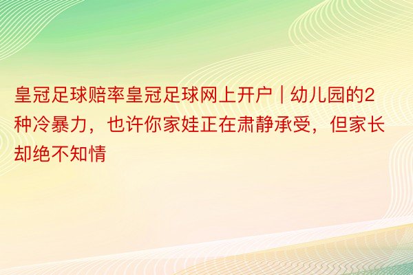 皇冠足球赔率皇冠足球网上开户 | 幼儿园的2种冷暴力，也许你家娃正在肃静承受，但家长却绝不知情