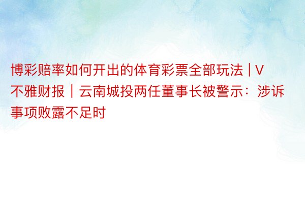 博彩赔率如何开出的体育彩票全部玩法 | V不雅财报｜云南城投两任董事长被警示：涉诉事项败露不足时