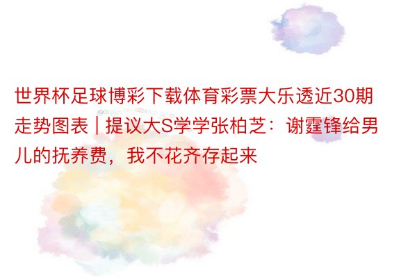 世界杯足球博彩下载体育彩票大乐透近30期走势图表 | 提议大S学学张柏芝：谢霆锋给男儿的抚养费，我不花齐存起来