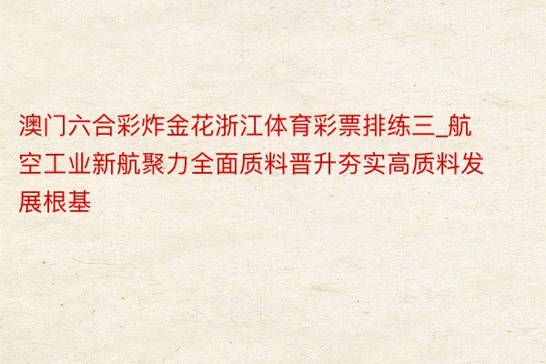 澳门六合彩炸金花浙江体育彩票排练三_航空工业新航聚力全面质料晋升夯实高质料发展根基