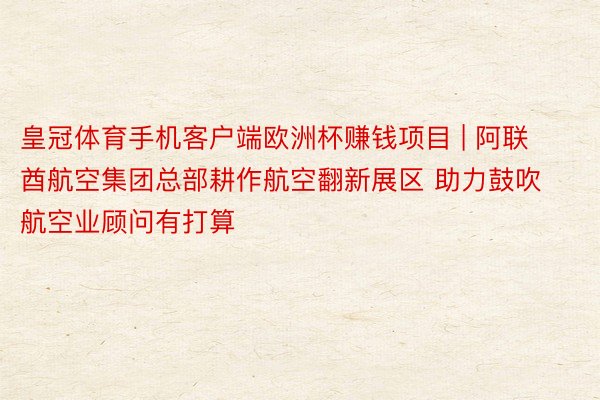 皇冠体育手机客户端欧洲杯赚钱项目 | 阿联酋航空集团总部耕作航空翻新展区 助力鼓吹航空业顾问有打算