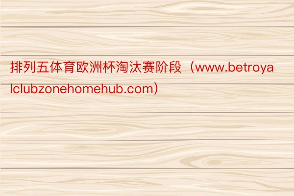 排列五体育欧洲杯淘汰赛阶段（www.betroyalclubzonehomehub.com）
