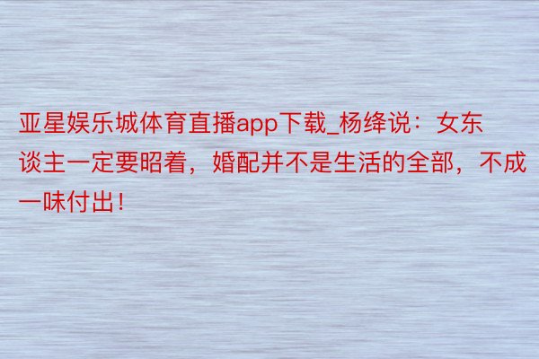 亚星娱乐城体育直播app下载_杨绛说：女东谈主一定要昭着，婚配并不是生活的全部，不成一味付出！