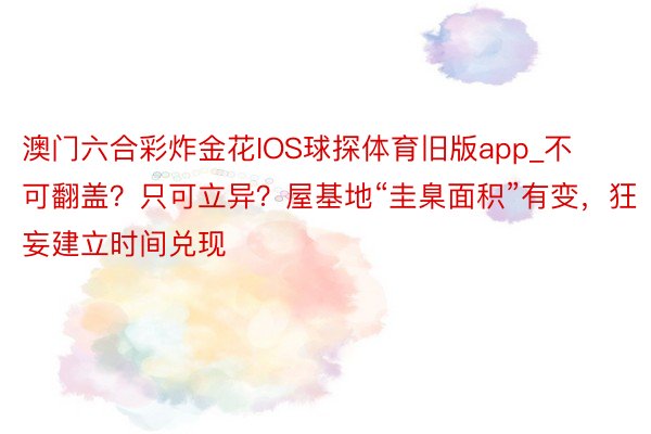 澳门六合彩炸金花IOS球探体育旧版app_不可翻盖？只可立异？屋基地“圭臬面积”有变，狂妄建立时间兑现
