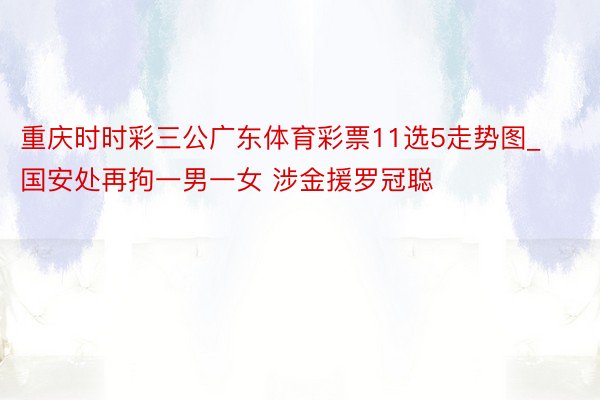 重庆时时彩三公广东体育彩票11选5走势图_国安处再拘一男一女 涉金援罗冠聪