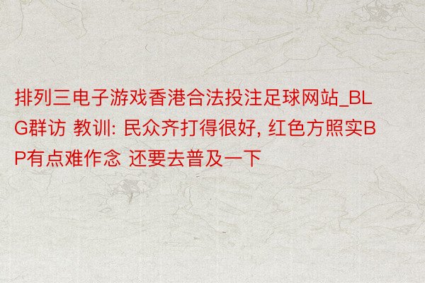 排列三电子游戏香港合法投注足球网站_BLG群访 教训: 民众齐打得很好, 红色方照实BP有点难作念 还要去普及一下