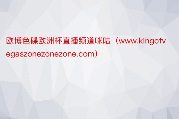 欧博色碟欧洲杯直播频道咪咕（www.kingofvegaszonezonezone.com）