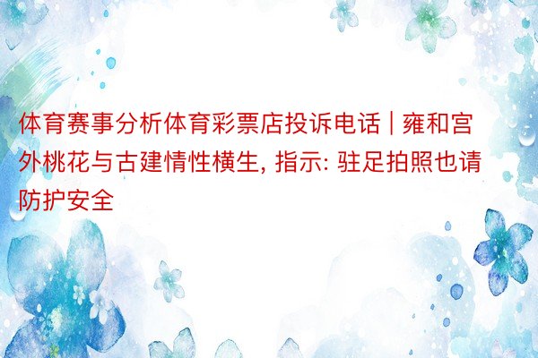 体育赛事分析体育彩票店投诉电话 | 雍和宫外桃花与古建情性横生, 指示: 驻足拍照也请防护安全