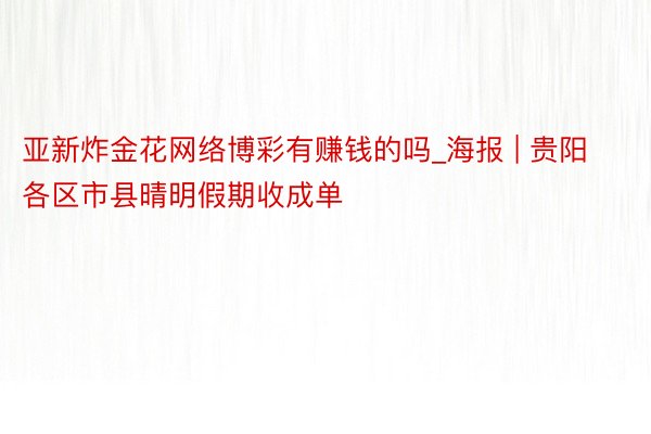 亚新炸金花网络博彩有赚钱的吗_海报 | 贵阳各区市县晴明假期收成单