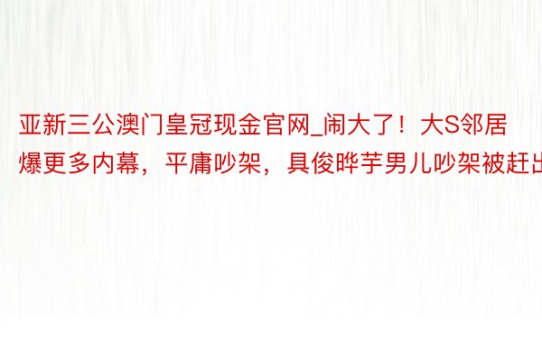 亚新三公澳门皇冠现金官网_闹大了！大S邻居爆更多内幕，平庸吵架，具俊晔芋男儿吵架被赶出