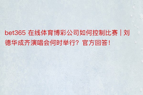 bet365 在线体育博彩公司如何控制比赛 | 刘德华成齐演唱会何时举行？官方回答！