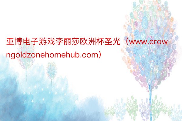 亚博电子游戏李丽莎欧洲杯圣光（www.crowngoldzonehomehub.com）