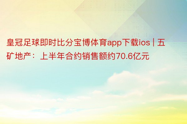 皇冠足球即时比分宝博体育app下载ios | 五矿地产：上半年合约销售额约70.6亿元