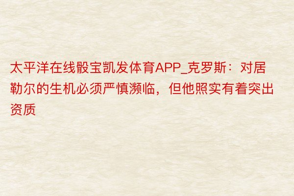 太平洋在线骰宝凯发体育APP_克罗斯：对居勒尔的生机必须严慎濒临，但他照实有着突出资质