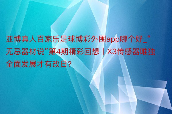 亚博真人百家乐足球博彩外围app哪个好_“无忌器材说”第4期精彩回想｜X3传感器唯独全面发展才有改日？