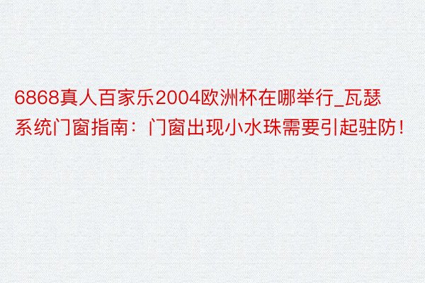 6868真人百家乐2004欧洲杯在哪举行_瓦瑟系统门窗指南：门窗出现小水珠需要引起驻防！
