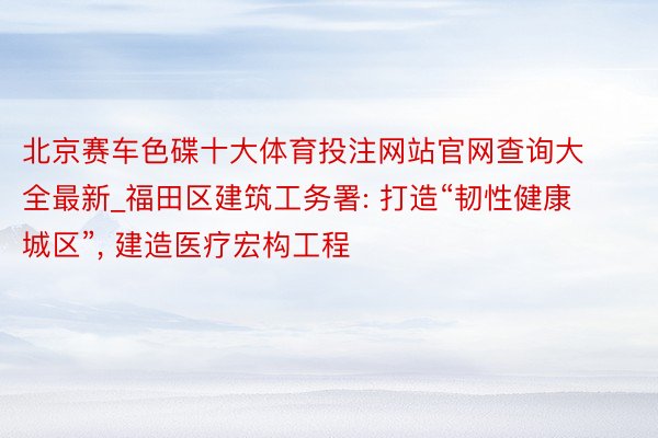 北京赛车色碟十大体育投注网站官网查询大全最新_福田区建筑工务署: 打造“韧性健康城区”, 建造医疗宏构工程