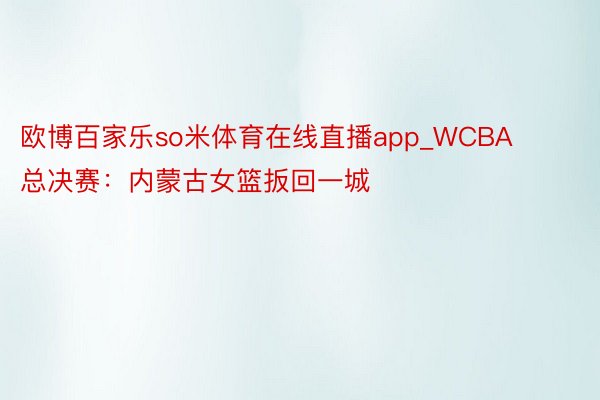 欧博百家乐so米体育在线直播app_WCBA总决赛：内蒙古女篮扳回一城