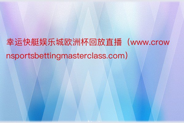 幸运快艇娱乐城欧洲杯回放直播（www.crownsportsbettingmasterclass.com）