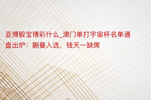 亚博骰宝博彩什么_澳门单打宇宙杯名单通盘出炉：蒯曼入选，钱天一缺席