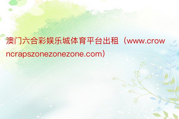 澳门六合彩娱乐城体育平台出租（www.crowncrapszonezonezone.com）