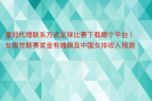 皇冠代理联系方式足球比赛下载哪个平台 | 女排世联赛奖金有缠绵及中国女排收入预测