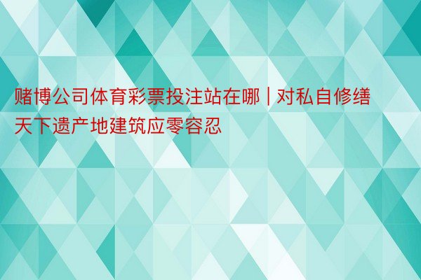 赌博公司体育彩票投注站在哪 | 对私自修缮天下遗产地建筑应零容忍