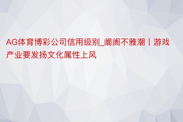 AG体育博彩公司信用级别_阛阓不雅潮丨游戏产业要发扬文化属性上风
