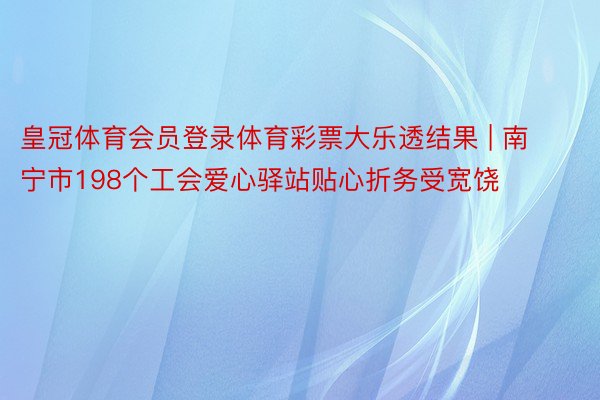 皇冠体育会员登录体育彩票大乐透结果 | 南宁市198个工会爱心驿站贴心折务受宽饶