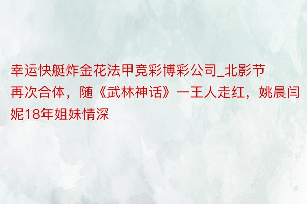 幸运快艇炸金花法甲竞彩博彩公司_北影节再次合体，随《武林神话》一王人走红，姚晨闫妮18年姐妹情深